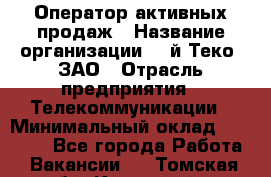 Оператор активных продаж › Название организации ­ Aй-Теко, ЗАО › Отрасль предприятия ­ Телекоммуникации › Минимальный оклад ­ 18 000 - Все города Работа » Вакансии   . Томская обл.,Кедровый г.